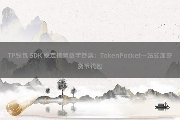 TP钱包 SDK 稳定措置数字钞票：TokenPocket一站式加密货币钱包