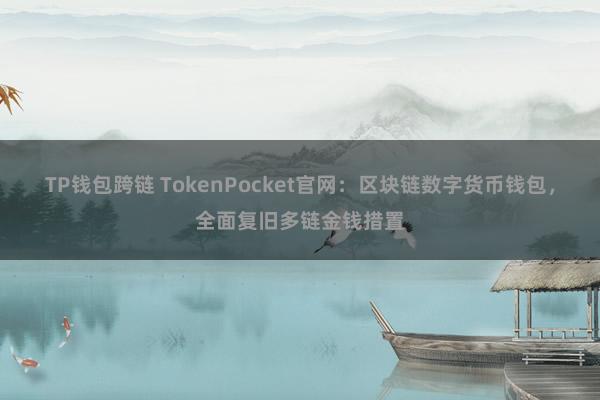 TP钱包跨链 TokenPocket官网：区块链数字货币钱包，全面复旧多链金钱措置